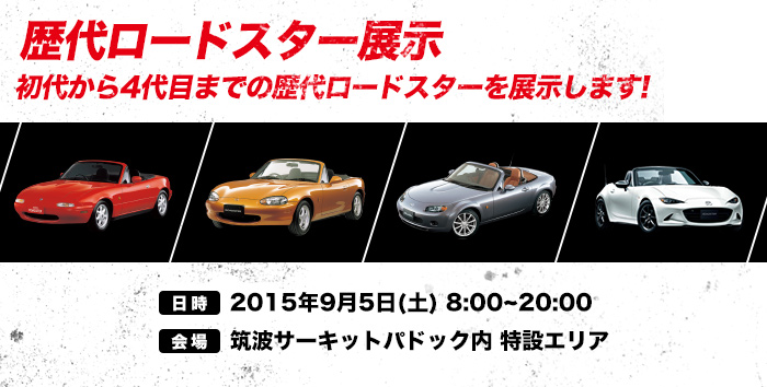 歴代ロードスター展示 初代から4代目までの歴代ロードスターを展示します!日時：2015年9月5日(土) 8:00~20:00、会場：筑波サーキットパドック内 特設エリア