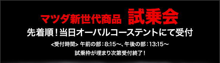 マツダ新世代商品 試乗会 先着順！当日オーバルコーステントにて受付 <受付時間> 午前の部：8:15〜、午後の部：13:15〜 試乗枠が埋まり次第受付終了！