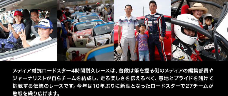 メディア対抗ロードスター4時間耐久レースは、普段は筆を握る側のメディアの編集部員やジャーナリストが自らチームを結成し、走る楽しさを伝えるべく、意地とプライドを賭けて挑戦する伝統のレースです。今年は10年ぶりに新型となったロードスターで27チームが熱戦を繰り広げます。